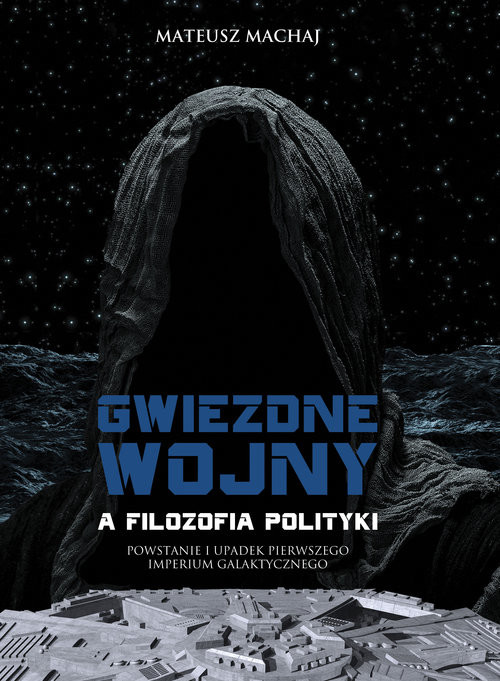 okładka Gwiezdne wojny a filozofia polityki Powstanie i upadek Pierwszego Imperium Galaktycznego książka | Machaj Mateusz