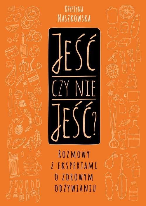 okładka Jeść czy nie jeść? Rozmowy z ekspertami o zdrowym odżywianiu książka | Krystyna Naszkowska