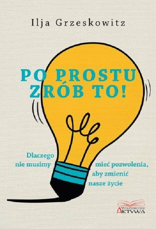 okładka Po prostu zrób to! Dlaczego nie musimy mieć pozwolenia, aby zmienić swoje życie. książka | Ilja Grzeskowitz