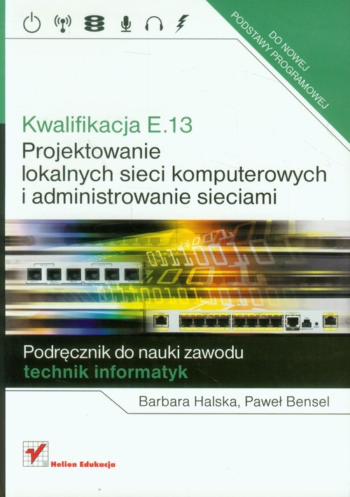 okładka Kwalifikacja E.13 Projektowanie lokalnych sieci komputerowych i administrowanie sieciami Podręcznik do nauki zawodu technik informatyk książka | Barbara Halska, Paweł Bensel