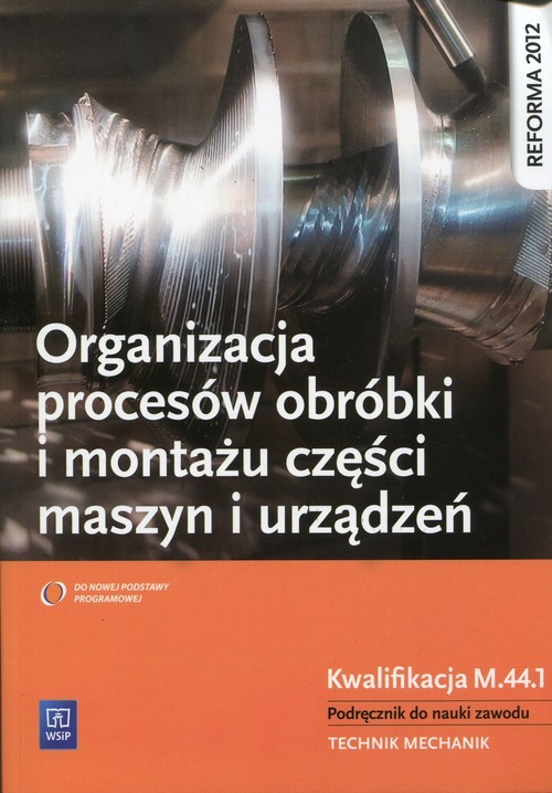 okładka Organizacja procesów obróbki i montażu części maszyn i urządzeń Podręcznik do nauki zawodu Technik mechanik. Kwalifikacja M.44.1 książka | Krzysztof Grzelak, Stanisław Kowalczyk