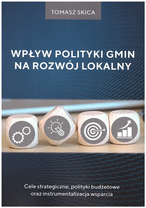 okładka Wpływ polityki gmin na rozwój lokalny Cele strategiczne, polityki budżetowe oraz instrumentalizacja wsparcia książka | Skica Tomasz