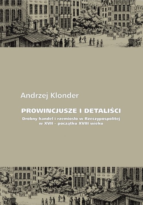 okładka Prowincjusze i detaliści Drobny handel i rzemiosło w Rzeczypospolitej w XVII - początku XVIII wieku książka | Andrzej Klonder