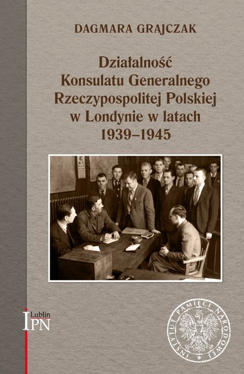 okładka Działalność Konsulatu Generalnego Rzeczypospolitej Polskiej w Londynie w latach 1939-1945 książka | Grajczak Dagmara