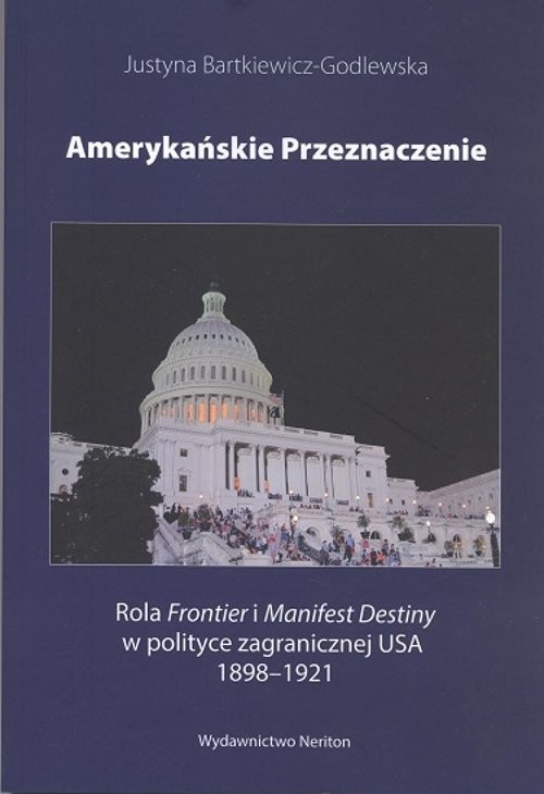 okładka Amerykańskie przeznaczenie Rola Frontier i Manifest Destiny w polityce zagranicznej USA 1898-1921 książka | Bartkiewicz-Godlewska Justyna