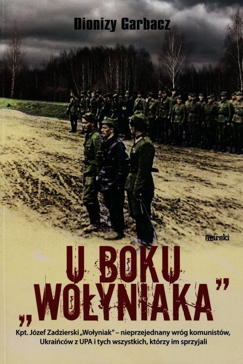 okładka U boku Wołyniaka Kpt. Józef Zadzierski "Wołyniak" - nieprzejednany wróg komunistów, Ukraińców z UPA i tych wszystkich, którzy im sprzyjali książka | Garbacz Dionizy