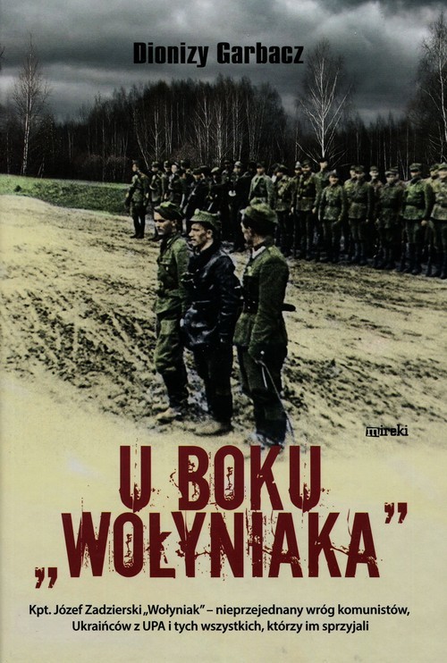 okładka U boku Wołyniaka Kpt. Józef Zadzierski "Wołyniak" - nieprzejednany wróg komunistów, Ukraińców z UPA i tych wszystkich, którzy im sprzyjali książka | Garbacz Dionizy