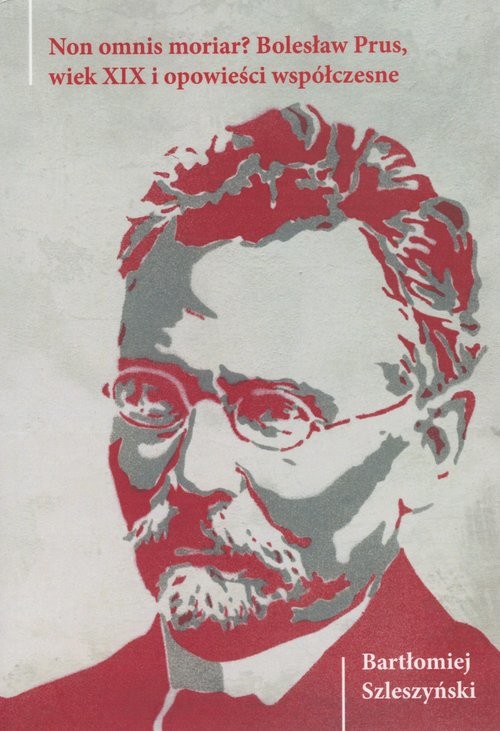 okładka Non omnis moriar? Bolesław Prus, wiek XIX i opowieści współczesne książka | Bartłomiej Szleszyński