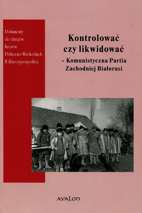 okładka Kontrolować czy likwidować Komunistyczna Partia Zachodniej Białorusi książka | Wojciech Śleszyński, Justyna Owłasiuk