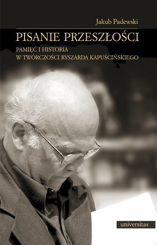 okładka Pisanie przeszłości Pamięć i historia w twórczości Ryszarda Kapuścińskiego książka | Padewski Jakub