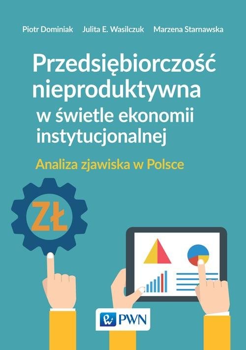 okładka Przedsiębiorczość nieproduktywna w świetle ekonomii instytucjonalnej Analiza zjawiska w Polsce książka | Piotr Dominiak, Julita E. Wasilczuk, Marzena Starnawska
