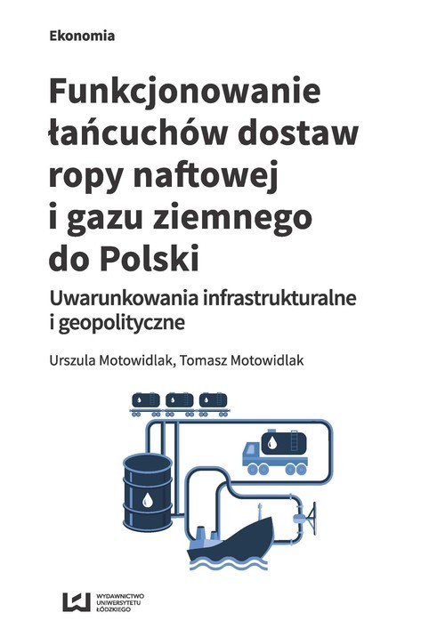okładka Funkcjonowanie łańcuchów dostaw ropy naftowej i gazu ziemnego do Polski Uwarunkowania infrastrukturalne i geopolityczne książka | Urszula Motowidlak, Tomasz Motowidlak