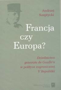 okładka Francja czy Europa Dziedzictwo generała de Gaulle'a w polityce V Republiki książka | Andrzej Szeptycki