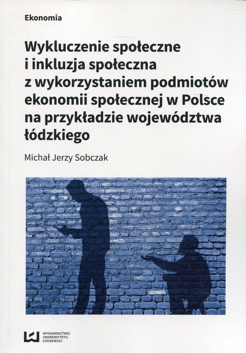 okładka Wykluczenie społeczne i inkluzja społeczna z wykorzystaniem podmiotów ekonomii społecznej w Polsce na przykłądzie województwa łódzkiego książka | Michał Jerzy Sobczak