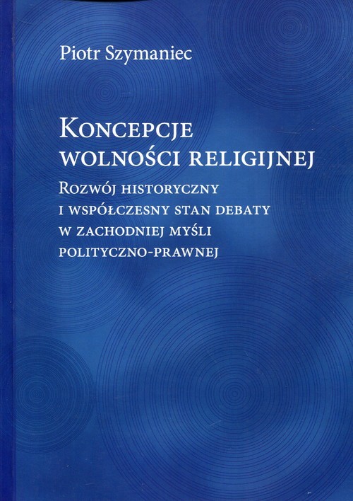 okładka Koncepcje wolności religijnej Rozwój historyczny i współczesny stan debaty w zachodniej myśli polityczno-prawnej książka | Piotr Szymaniec