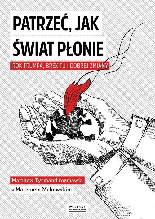 okładka Patrzeć, jak świat płonie Rok Trumpa, Brexitu i Dobrej Zmiany Marcin Makowski w rozmowie z Matthew Tyrmandem książka | Marcin Makowski