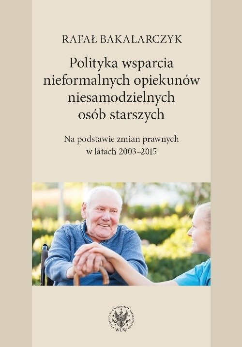 okładka Polityka wsparcia nieformalnych opiekunów niesamodzielnych osób starszych Na podstawie zmian prawnych w latach 2003-2015 książka | Rafał Bakalarczyk