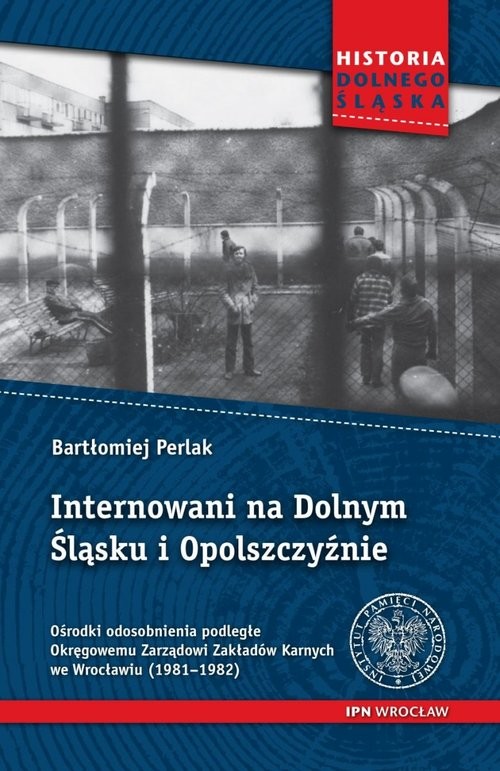 okładka Internowani na Dolnym Śląsku i Opolszczyźnie Ośrodki odosobnienia podległe Okręgowemu Zarządowi Zakładów Karnych we Wrocławiu (1981–1982) książka | Bartłomiej Perlak