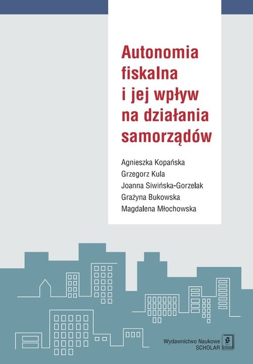 okładka Autonomia fiskalna i jej wpływ na działania samorządów książka | Agnieszka Kopańska, Grzegorz Kula, Joanna  i in. Siwińska-Gorzelak