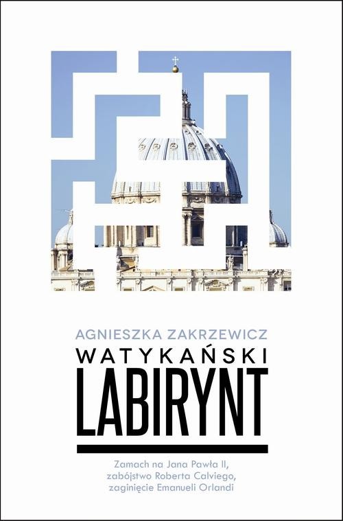 okładka Watykański labirynt. Zamach na Jana Pawła II, zabójstwo Roberta Calviego, zaginięcie Emanueli Orlandi książka | Agnieszka Zakrzewicz