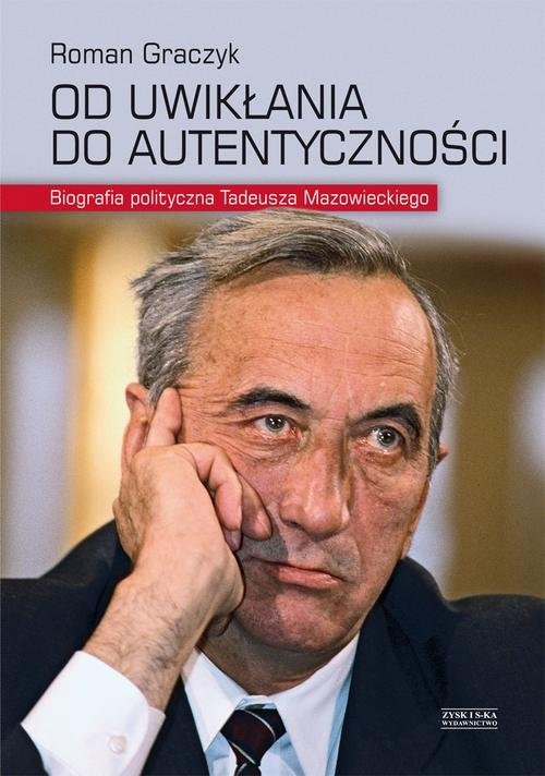 okładka Od uwikłania do autentyczności. Biografia polityczna Tadeusza Mazowieckiego książka | Roman Graczyk