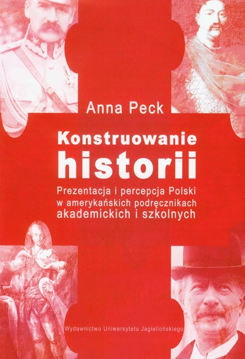 okładka Konstruowanie historii Prezentacja i percepcja Polski w amerykańskich podręcznikach akademickich i szkolnych książka | Anna Peck