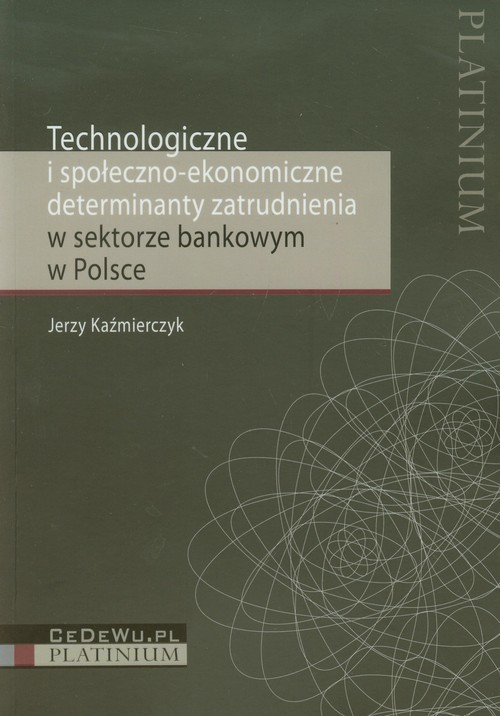 okładka Technologiczne i społeczno ekonomiczne determinanty zatrudnienia w sektorze bankowym w Polsce książka | Kaźmierczyk Jerzy