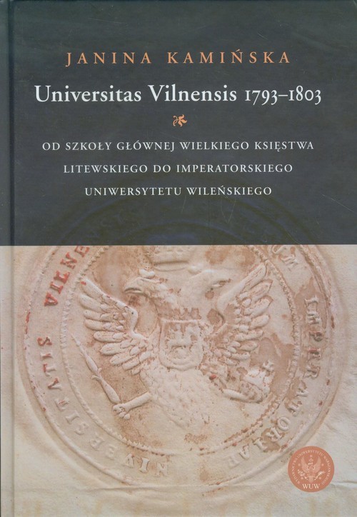 okładka Universitas Vilnensis 1793-1803 Od Szkoły Głównej Wielkiego Księstwa Litewskiego do Imperatorskiego Uniwersytetu Wileńskiego książka | Kamińska Janina