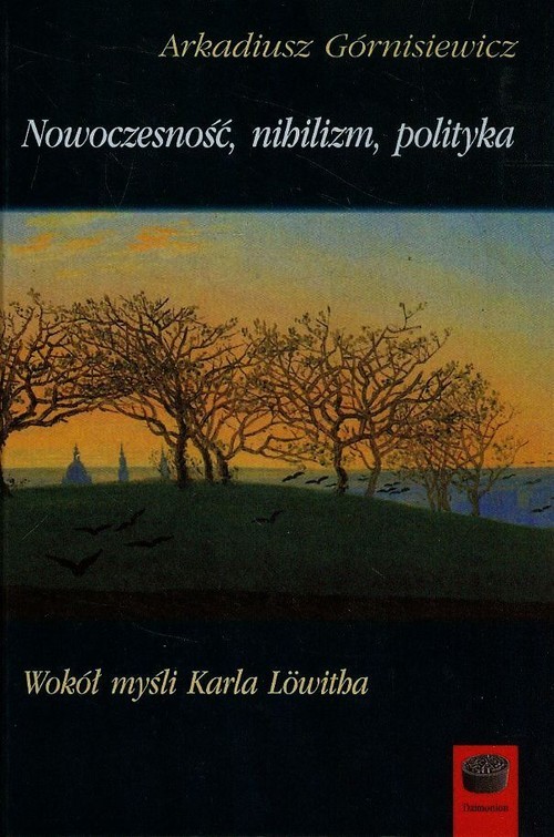 okładka Nowoczesność nihilizm polityka Wokół myśli Karla Lowitha książka | Arkadiusz Górnisiewicz