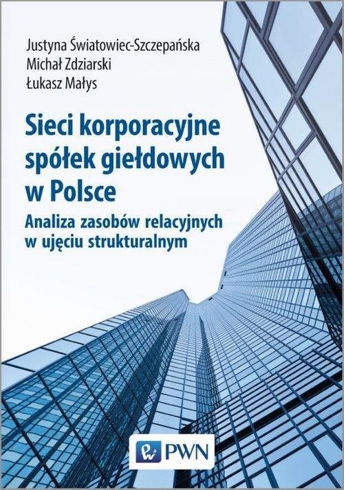okładka Sieci korporacyjne spółek giełdowych w Polsce. Analiza zasobów relacyjnych w ujęciu strukturalnym książka | Justyna Światowiec-Szczepańska, Michał Zdziarski, Łukasz Małys