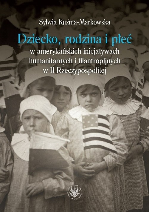 okładka Dziecko, rodzina i płeć w amerykańskich inicjatywach humanitarnych i filantropijnych w II Rzeczypospolitej książka | Kuźma-Markowska Sylwia