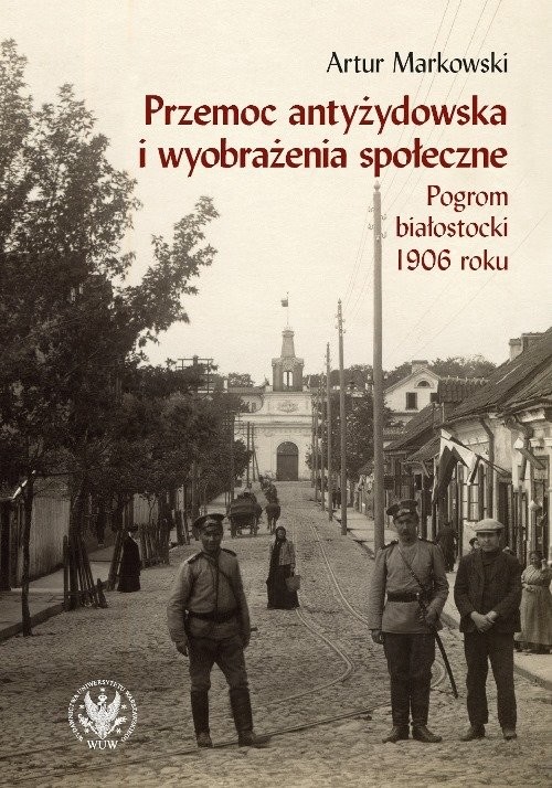 okładka Przemoc antyżydowska i wyobrażenia społeczne. Pogrom białostocki 1906 r. książka | Artur Markowski