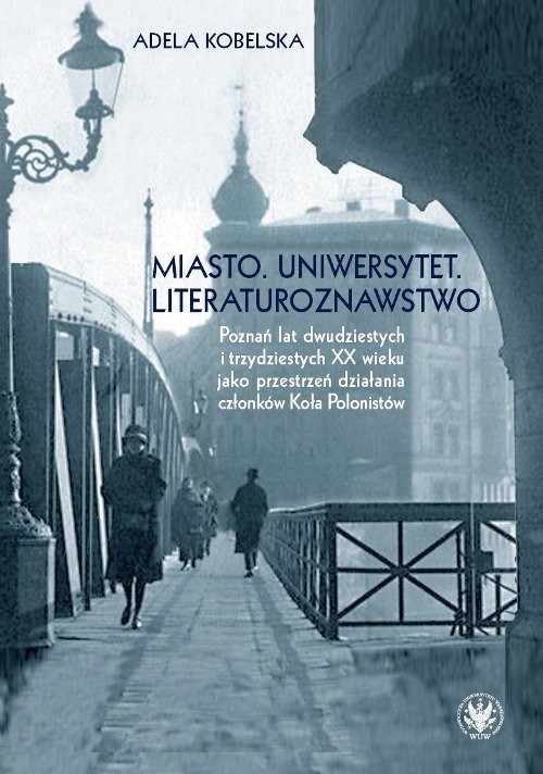 okładka Miasto Uniwersytet Literaturoznawstwo Poznań lat dwudzistych i trzydziestych XX wieku jako przestrzeń książka | Adela Kobelska