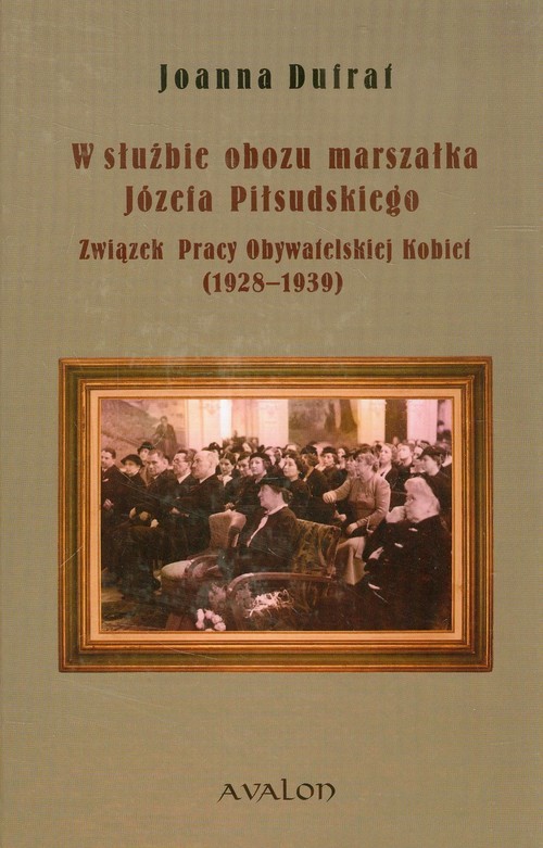 okładka W służbie obozu marszałka Józefa Piłsudskiego Związek Pracy Obywatelskiej Kobiet 1928-1939 książka | Joanna Dufrat