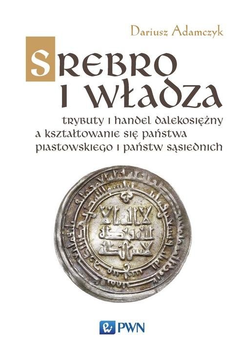 okładka Srebro i władza Trybuty i handel dalekosiężny a kształtowanie się państwa piastowskiego i państw sąsiednich książka | Dariusz Adamczyk