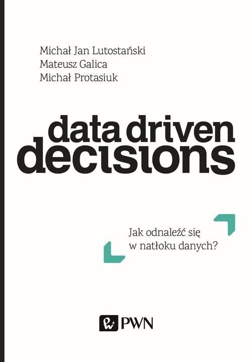 okładka Data Driven Decisions Jak odnaleźć się w natłoku źródeł danych? książka | Michał Jan Lutostański, Mateusz Galica, Michał Protasiuk