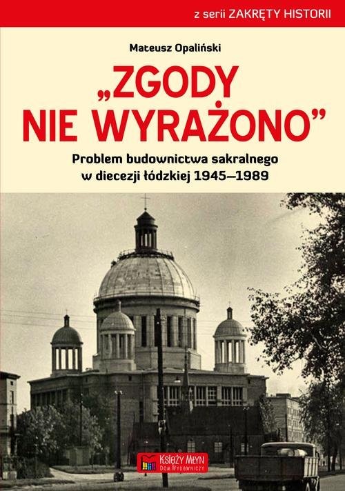 okładka Zgody nie wyrażono Problem budownictwa sakralnego w diecezji łódzkiej 1945–1989 książka | Opaliński Mateusz