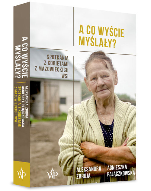 okładka A co wyście myślały? Spotkania z kobietami z mazowieckich wsi książka | Agnieszka Pajączkowska, Aleksandra Zbroja