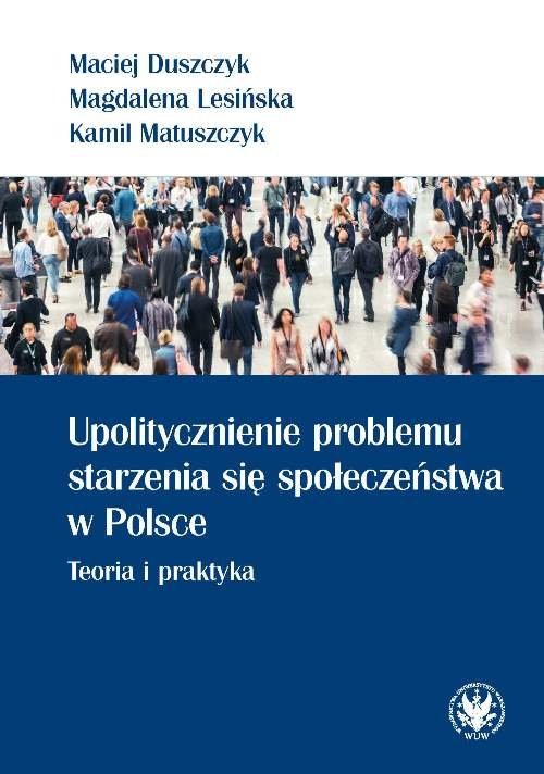 okładka Upolitycznienie problemu starzenia się społeczeństwa w Polsce. Teoria i praktyka książka | Maciej Duszczyk, Magdalena Lesińska, Kamil Matuszczyk