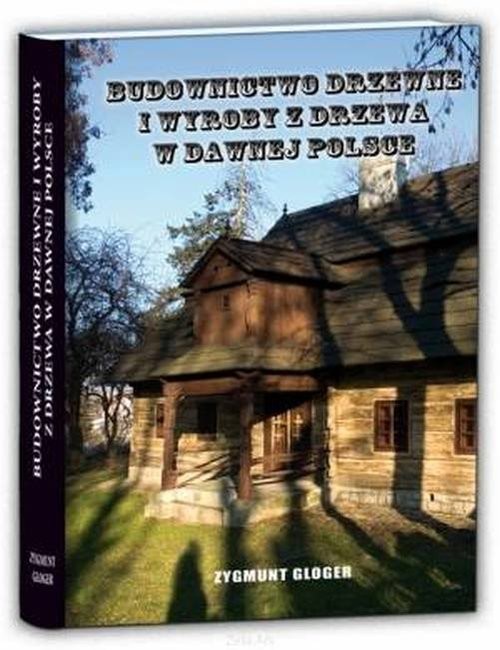 okładka Budownictwo drzewne i wyroby z drzewa w dawnej Polsce książka | Zygmunt Gloger