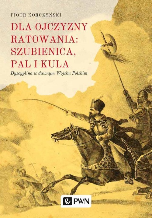 okładka Dla ojczyzny ratowania: szubienica, pal i kula Dyscyplina w dawnym Wojsku Polskim książka | Korczyński Piotr