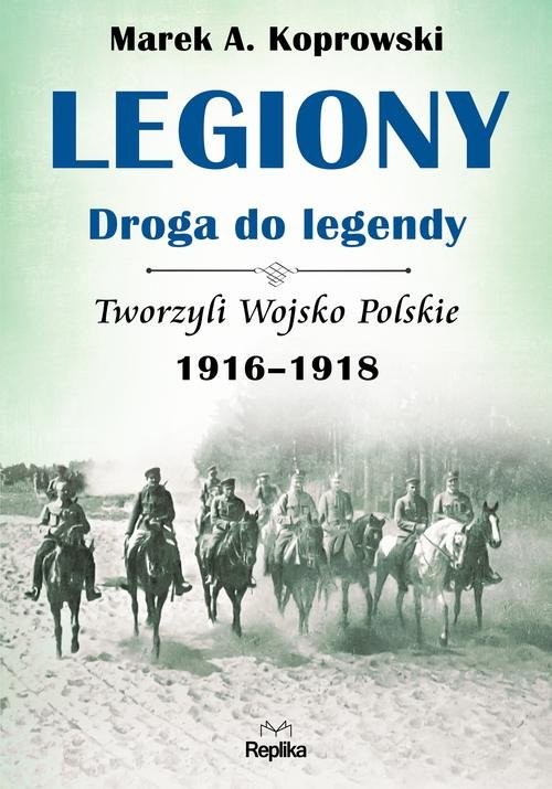 okładka Legiony - droga do legendy Tworzyli Wojsko Polskie 1916-1918 książka | Marek A. Koprowski