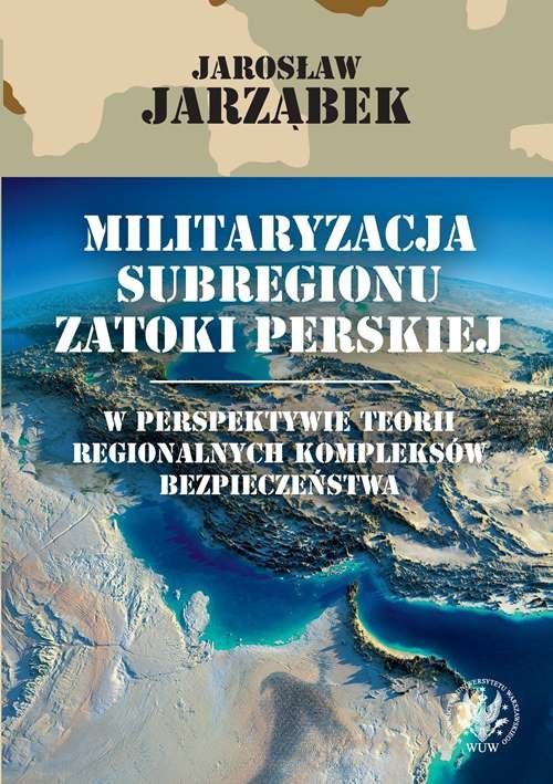 okładka Militaryzacja subregionu Zatoki Perskiej w perspektywie teorii regionalnych kompleksów bezpieczeństwa książka