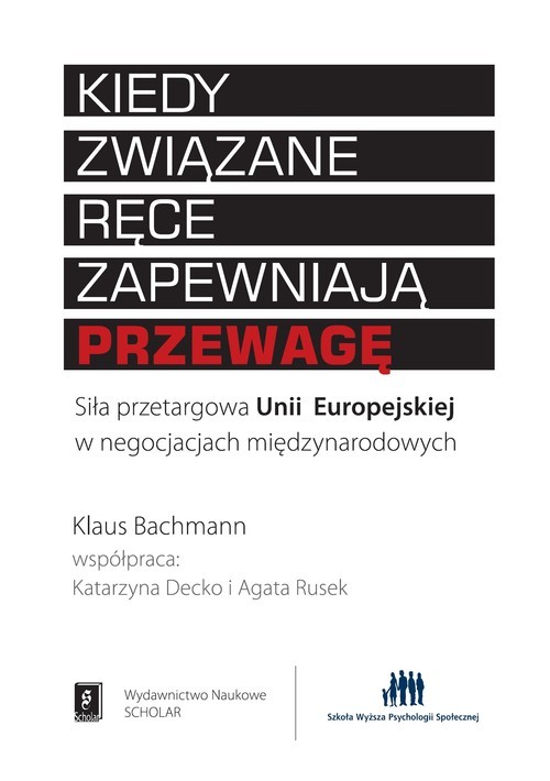 okładka Kiedy związane ręce zapewniają przewagę Siła przetargowa Unii Europejskiej w negocjacjach międzynarodowych książka | Bachmann Klaus, Decko Katarzyna, Agata Rusek