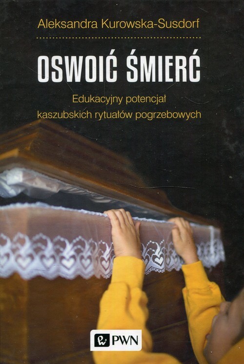 okładka Oswoić śmierć Edukacyjny potencjał kaszubskich rytuałów pogrzebowych książka | Aleksandra Kurowska-Susdorf