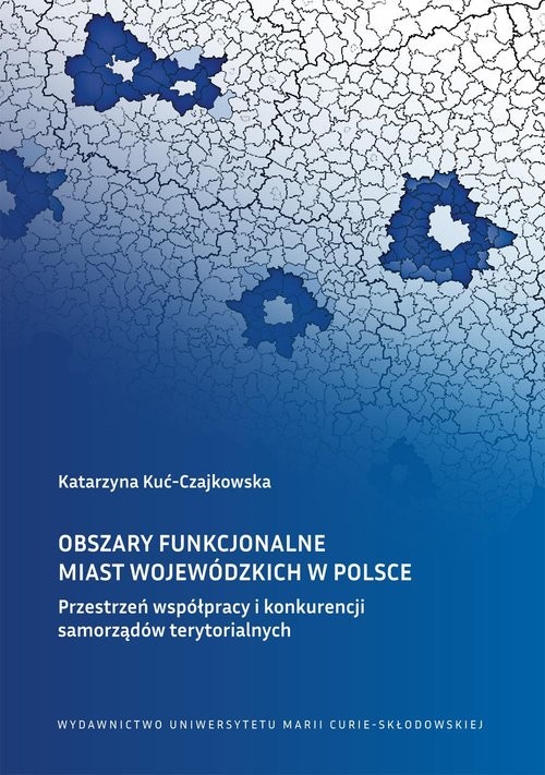 okładka Obszary funkcjonalne miast wojewódzkich w Polsce Przestrzeń współpracy i konkurencji samorządów terytorialnych książka | Katarzyna Kuć-Czajkowska