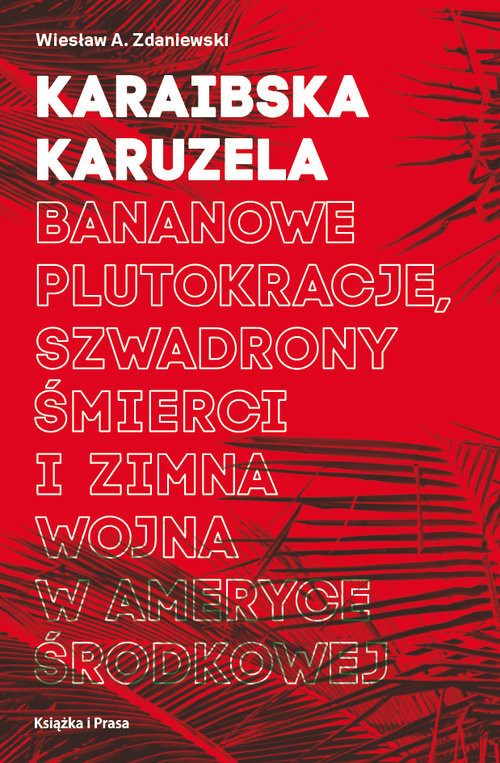 okładka Karaibska karuzela Bananowe plutokracje, szwadrony śmierci i zimna wojna w Ameryce Środkowej książka | Wiesław A. Zdaniewski