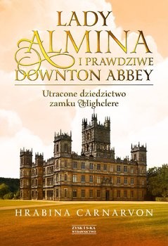 okładka Lady Almina i prawdziwe Downton Abbey. Utracone dziedzictwo zamku Highclere  książka | Fiona Carnarvon