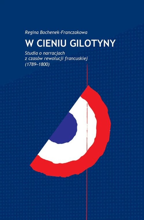 okładka W cieniu gilotyny Studia o narracjach z czasów Rewolucji francuskiej (1789-1800) książka | Bochenek-Franczakowa Regina