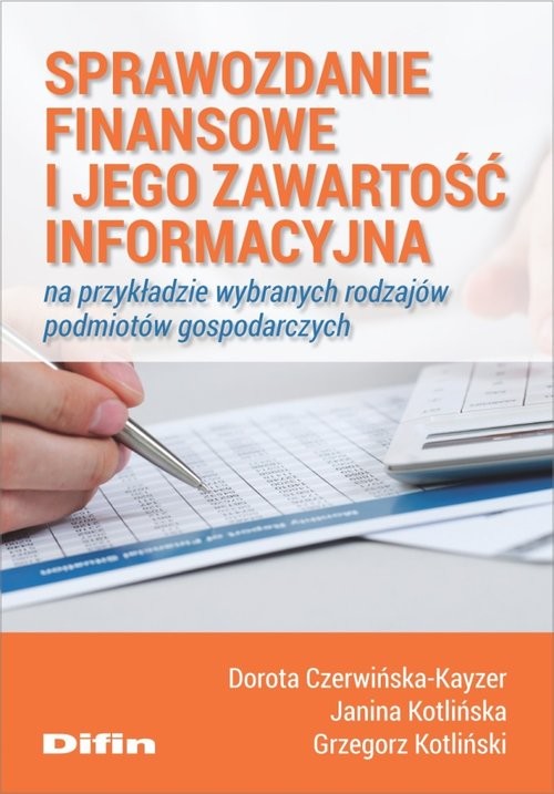 okładka Sprawozdanie finansowe i jego zawartość informacyjna na przykładzie wybranych rodzajów podmiotów gospodarczych książka | Dorota Czerwińska-Kayzer, Kotlińska Janina Dorota, Grzegorz Kotliński